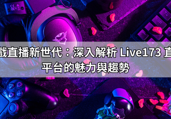遊戲直播新世代：深入解析 Live173 直播平台的魅力與趨勢