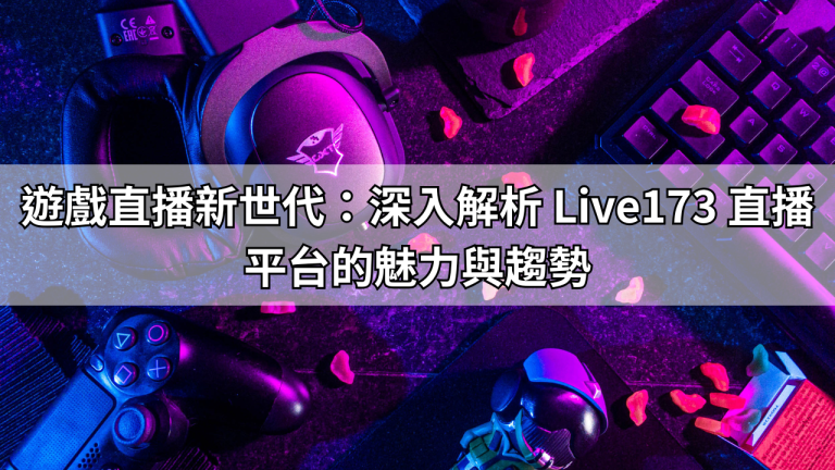 遊戲直播新世代：深入解析 Live173 直播平台的魅力與趨勢